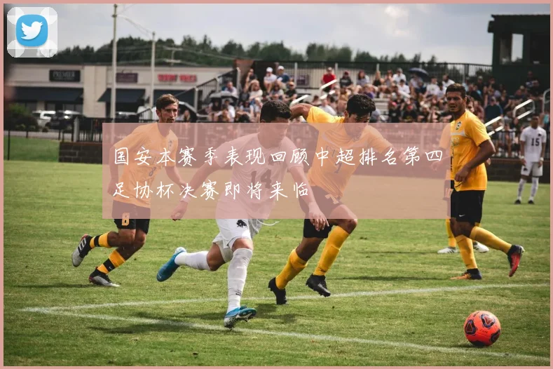 国安本赛季表现回顾中超排名第四足协杯决赛即将来临