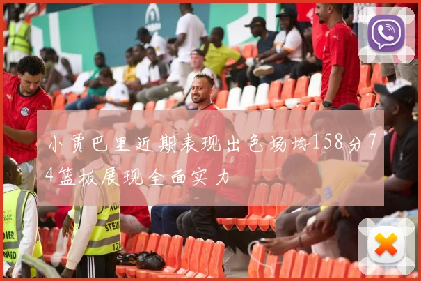 小贾巴里近期表现出色场均158分74篮板展现全面实力