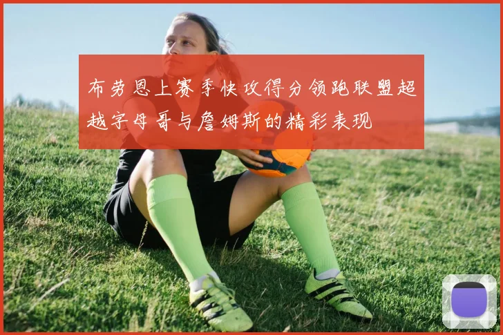 布劳恩上赛季快攻得分领跑联盟超越字母哥与詹姆斯的精彩表现