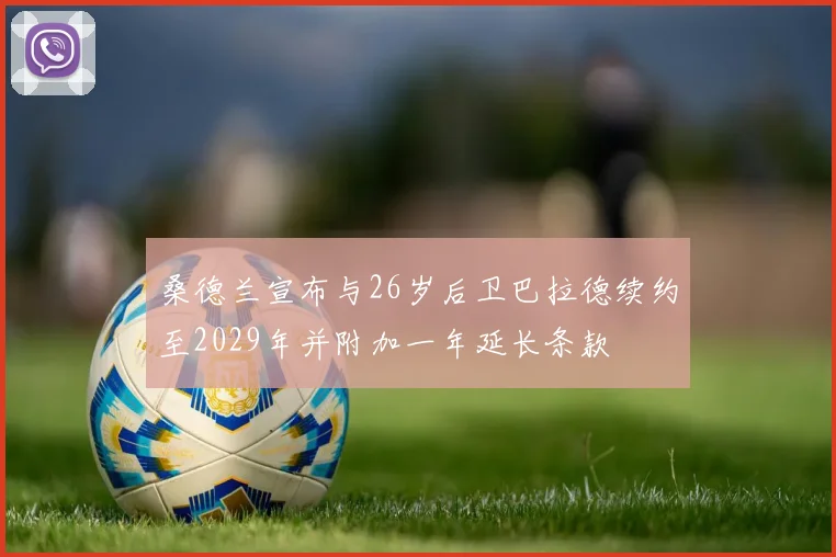 桑德兰宣布与26岁后卫巴拉德续约至2029年并附加一年延长条款