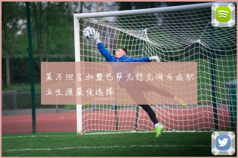 莱万坦言加盟巴萨无怨无悔或成职业生涯最佳选择