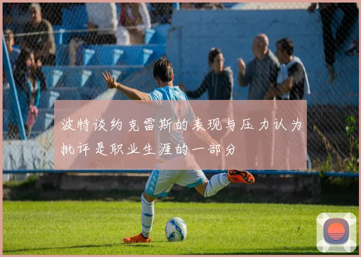 波特谈约克雷斯的表现与压力认为批评是职业生涯的一部分