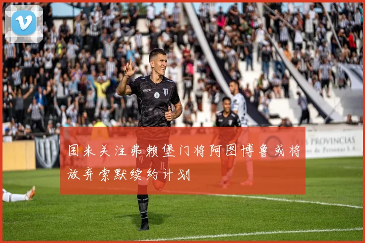 国米关注弗赖堡门将阿图博鲁或将放弃索默续约计划