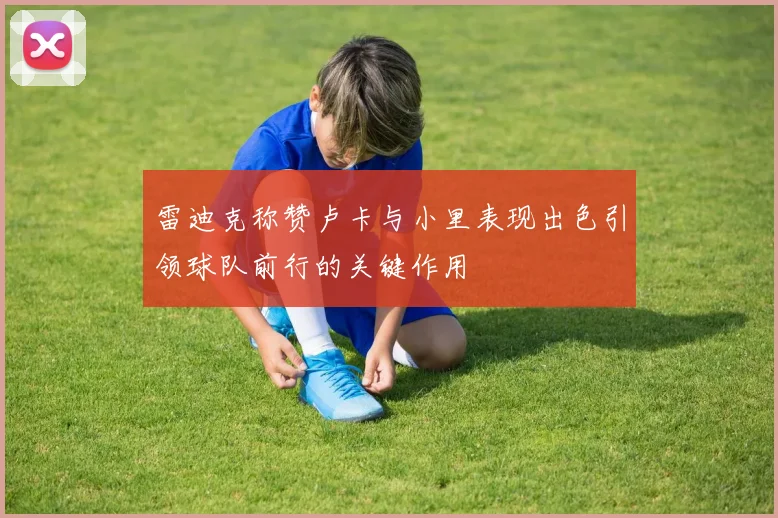 雷迪克称赞卢卡与小里表现出色引领球队前行的关键作用