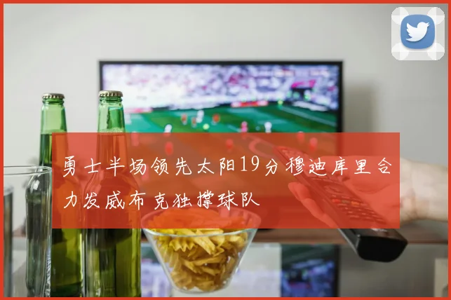 勇士半场领先太阳19分穆迪库里合力发威布克独撑球队