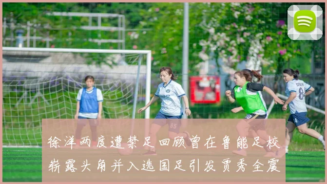 徐洋两度遭禁足回顾曾在鲁能足校崭露头角并入选国足引发贾秀全震惊