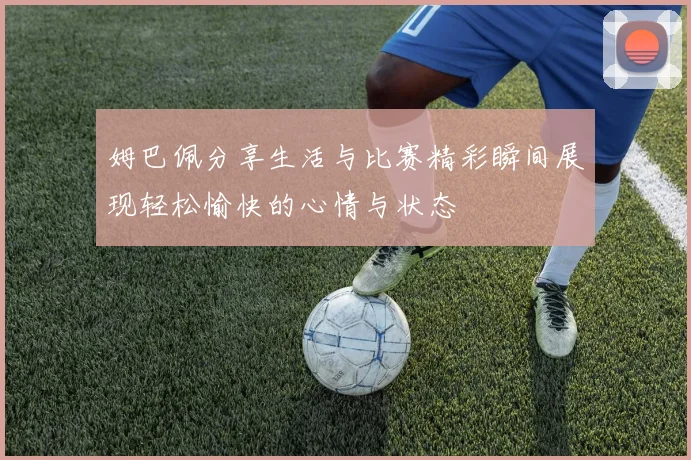 姆巴佩分享生活与比赛精彩瞬间展现轻松愉快的心情与状态