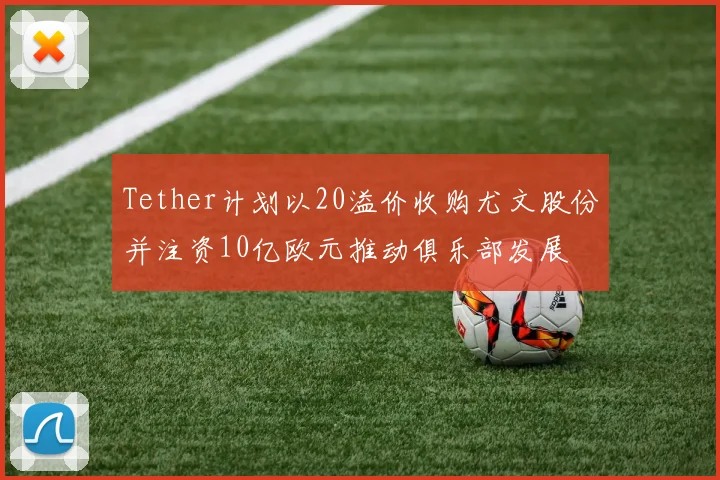 Tether计划以20溢价收购尤文股份并注资10亿欧元推动俱乐部发展