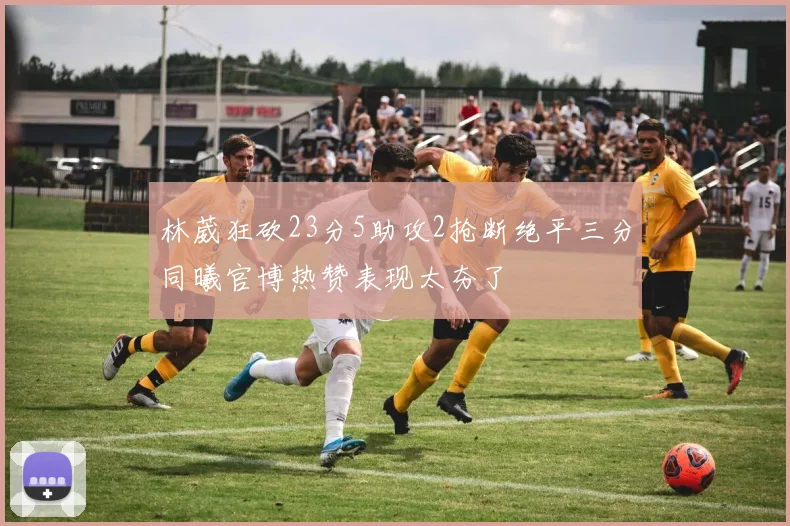 林葳狂砍23分5助攻2抢断绝平三分同曦官博热赞表现太夯了