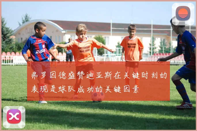 弗罗因德盛赞迪亚斯在关键时刻的表现是球队成功的关键因素