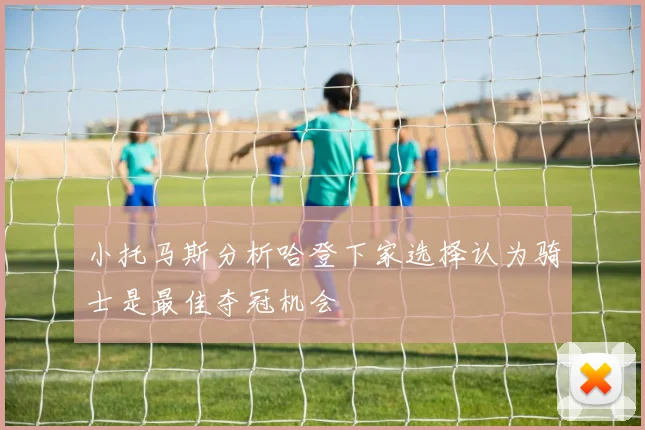小托马斯分析哈登下家选择认为骑士是最佳夺冠机会