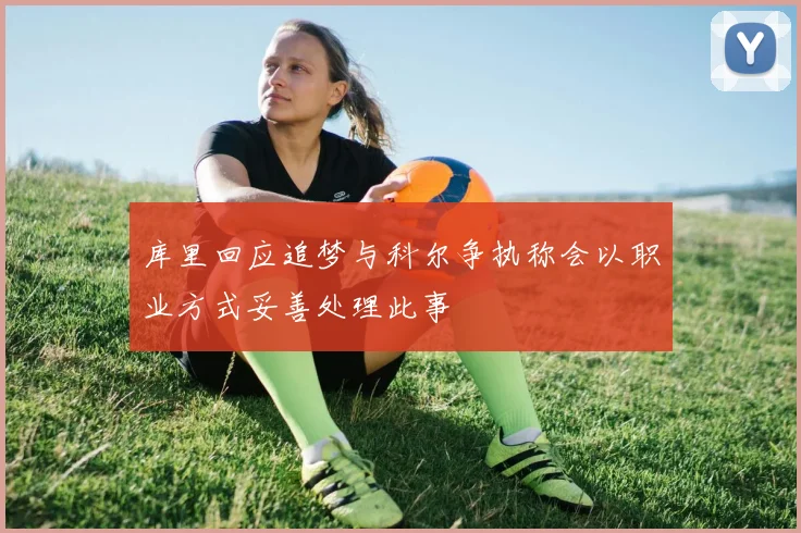 库里回应追梦与科尔争执称会以职业方式妥善处理此事