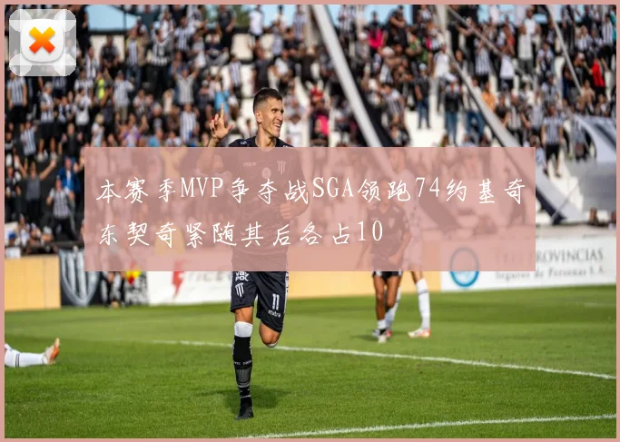 本赛季MVP争夺战SGA领跑74约基奇东契奇紧随其后各占10